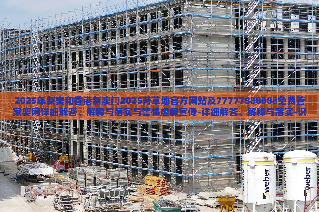 2025年新奥和香港新澳门2025芳草地官方网站及77777888888免费管家婆网详细解答、解释与落实与警惕虚假宣传-详细解答、解释与落实-识别虚假的面具