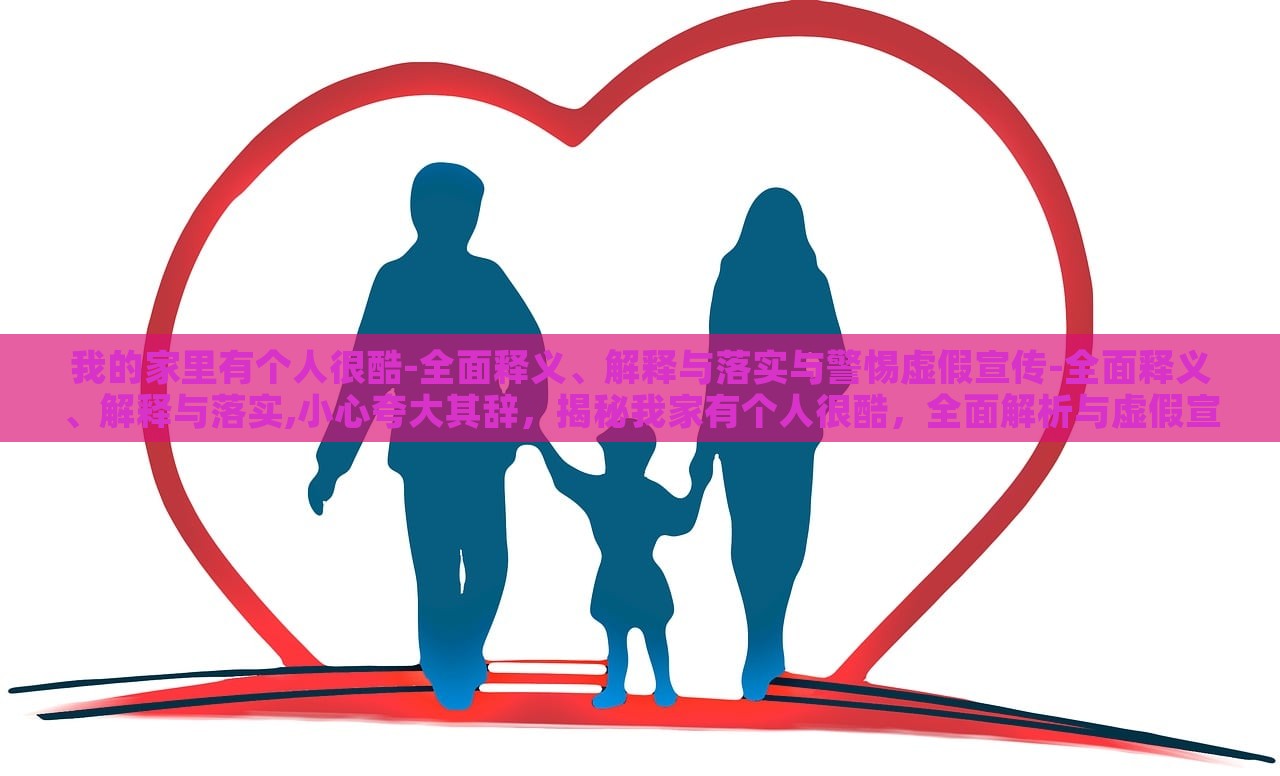我的家里有个人很酷-全面释义、解释与落实与警惕虚假宣传-全面释义、解释与落实,小心夸大其辞，揭秘我家有个人很酷，全面解析与虚假宣传警惕