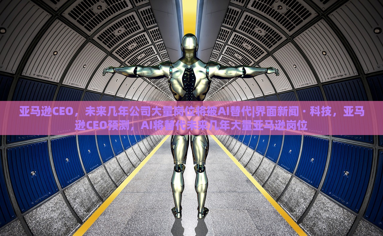 亚马逊CEO，未来几年公司大量岗位将被AI替代|界面新闻 · 科技，亚马逊CEO预测，AI将替代未来几年大量亚马逊岗位